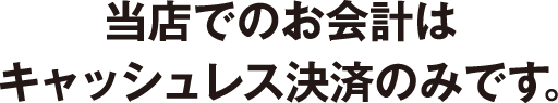 当店でのお会計はキャッシュレス決済のみです。